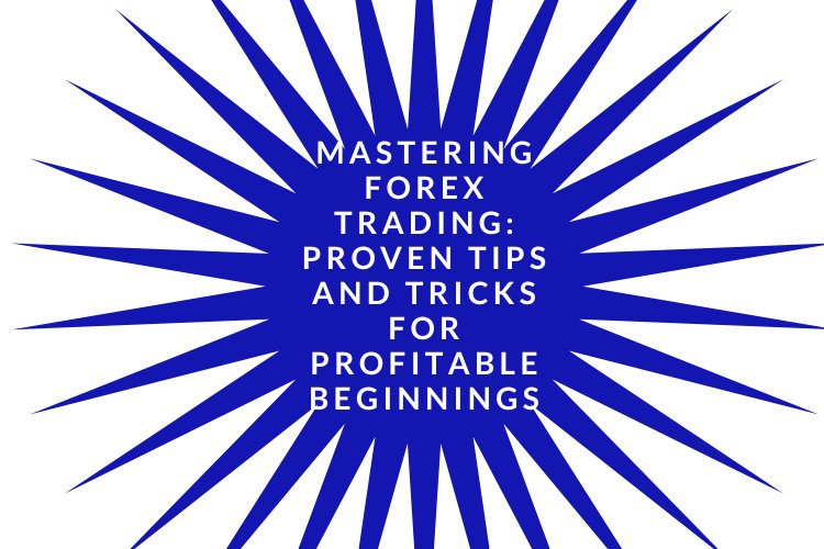 Mastering Forex Trading: Proven Tips and Tricks for Profitable Beginnings